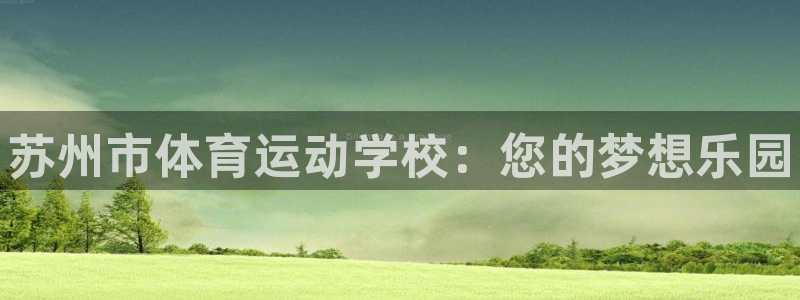 德国尊龙官方正版app集团:苏州市体育运动学校:您的梦想乐园