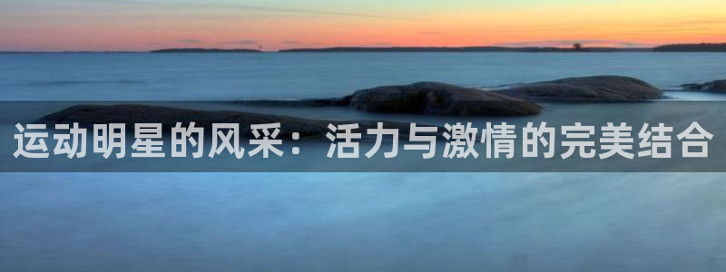 尊龙官网下载平台是正规平台吗:运动明星的风采:活力与激情的完