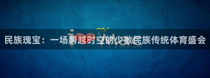 尊龙官网下载开户:民族瑰宝:一场跨越时空的少数民族传统体育盛